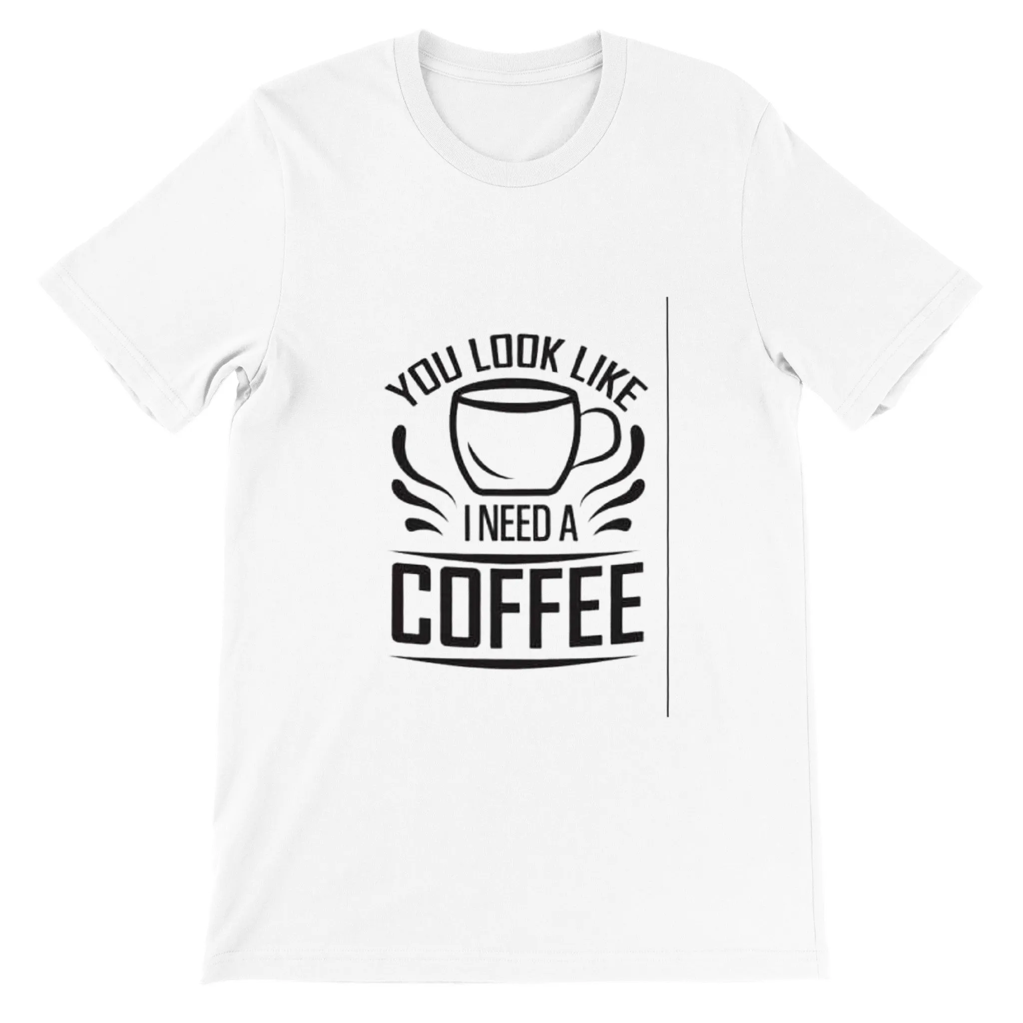 You Look Like I Need Coffee. Premium Unisex Crewneck T-shirt