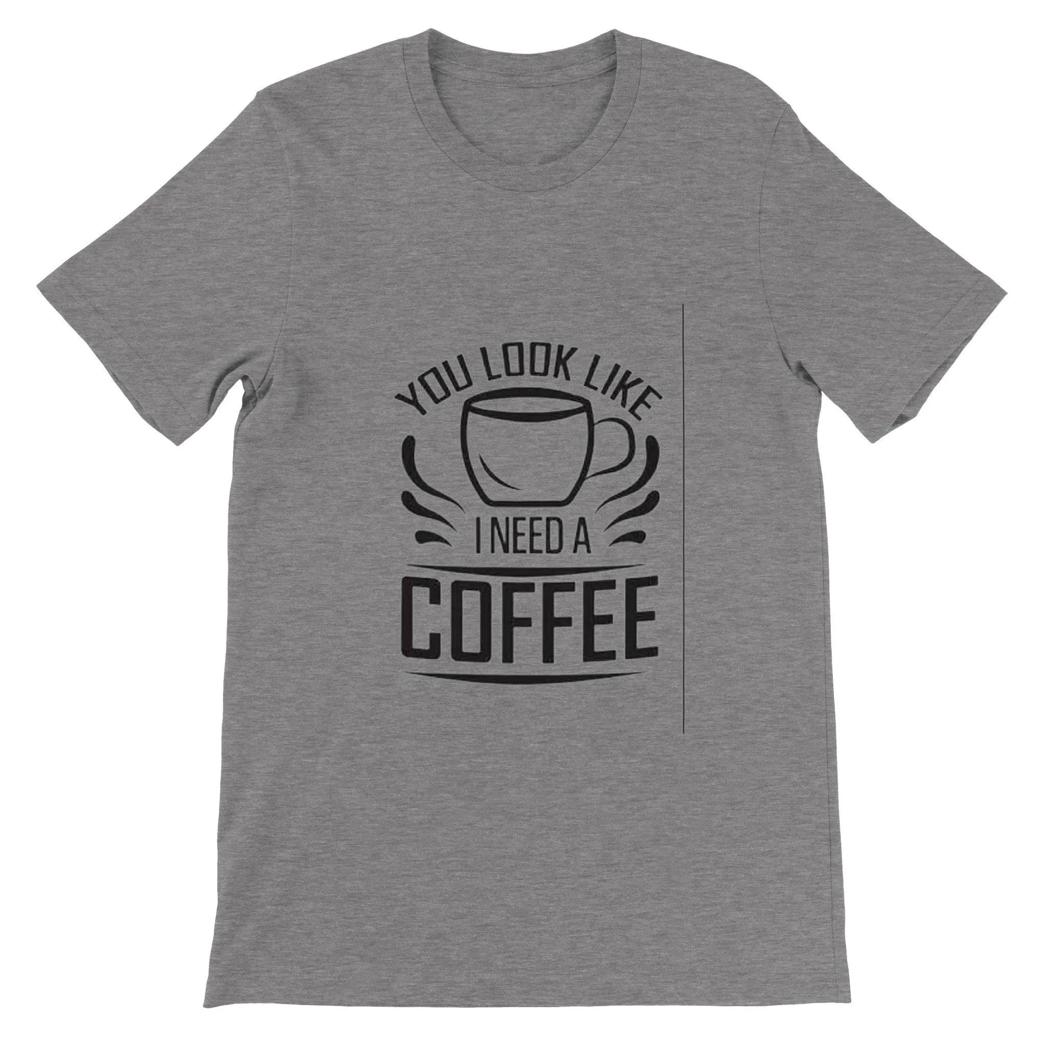 You Look Like I Need Coffee. Premium Unisex Crewneck T-shirt