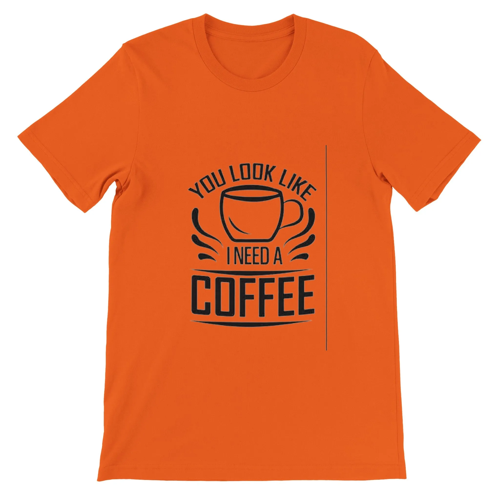 You Look Like I Need Coffee. Premium Unisex Crewneck T-shirt