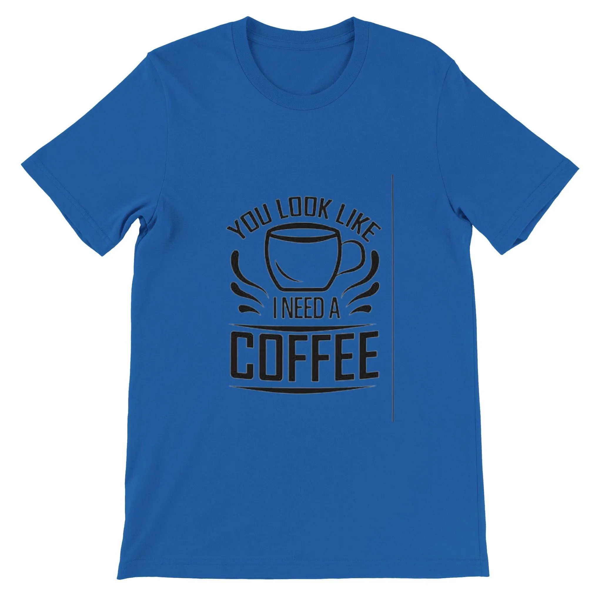 You Look Like I Need Coffee. Premium Unisex Crewneck T-shirt